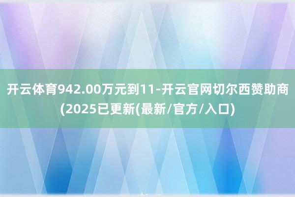 开云体育942.00万元到11-开云官网切尔西赞助商(2025已更新(最新/官方/入口)