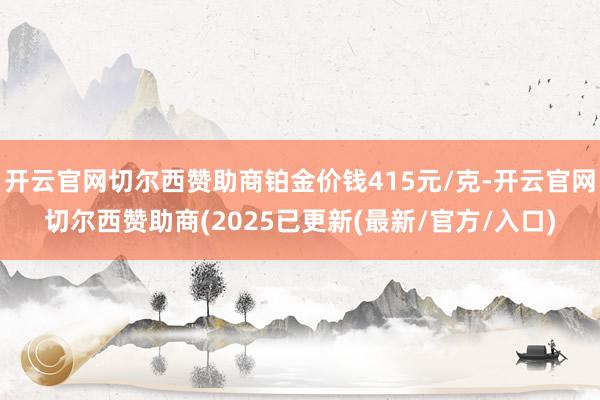 开云官网切尔西赞助商铂金价钱415元/克-开云官网切尔西赞助商(2025已更新(最新/官方/入口)