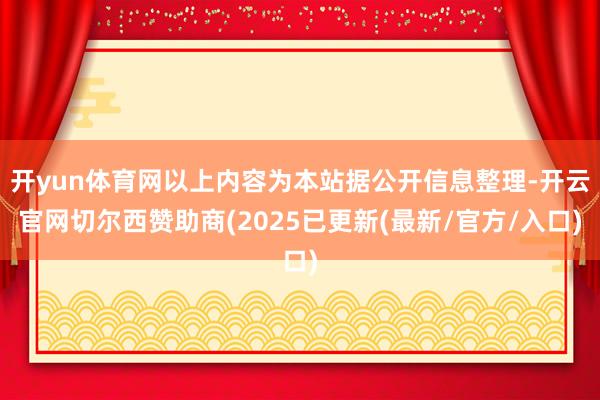 开yun体育网以上内容为本站据公开信息整理-开云官网切尔西赞助商(2025已更新(最新/官方/入口)