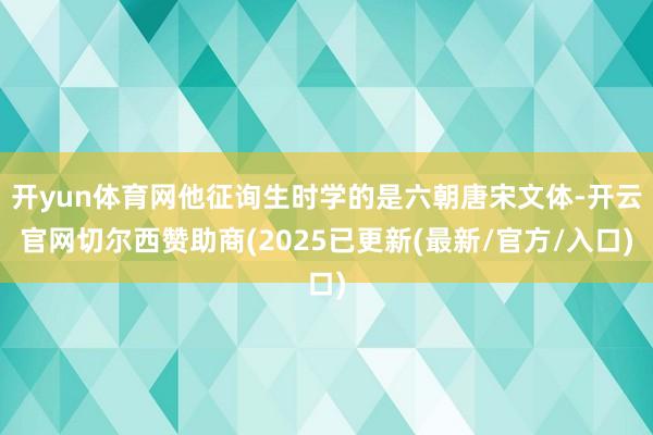开yun体育网他征询生时学的是六朝唐宋文体-开云官网切尔西赞助商(2025已更新(最新/官方/入口)