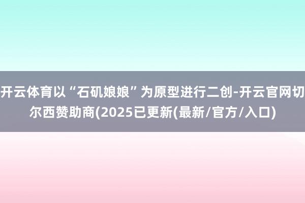 开云体育以“石矶娘娘”为原型进行二创-开云官网切尔西赞助商(2025已更新(最新/官方/入口)