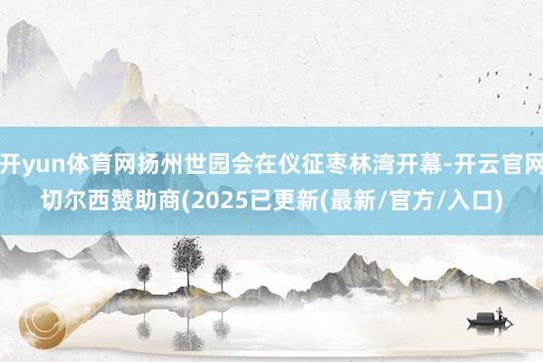 开yun体育网扬州世园会在仪征枣林湾开幕-开云官网切尔西赞助商(2025已更新(最新/官方/入口)