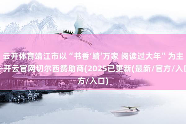 云开体育靖江市以“书香‘靖’万家 阅读过大年”为主题-开云官网切尔西赞助商(2025已更新(最新/官方/入口)