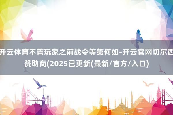开云体育不管玩家之前战令等第何如-开云官网切尔西赞助商(2025已更新(最新/官方/入口)