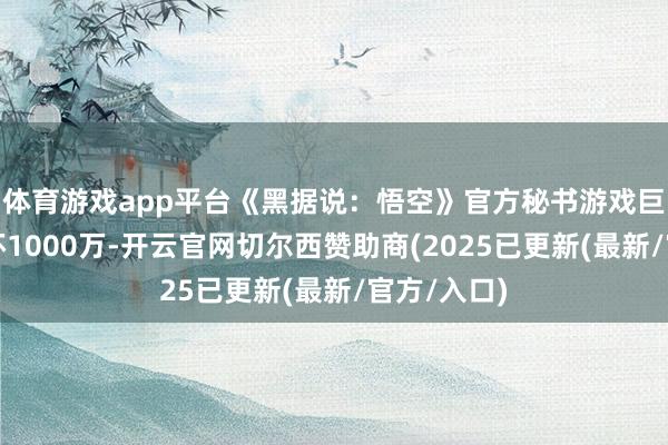 体育游戏app平台《黑据说：悟空》官方秘书游戏巨匠销量败坏1000万-开云官网切尔西赞助商(2025已更新(最新/官方/入口)