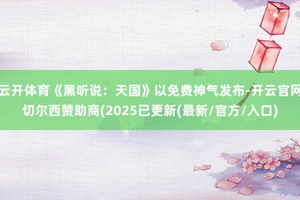 云开体育《黑听说：天国》以免费神气发布-开云官网切尔西赞助商(2025已更新(最新/官方/入口)