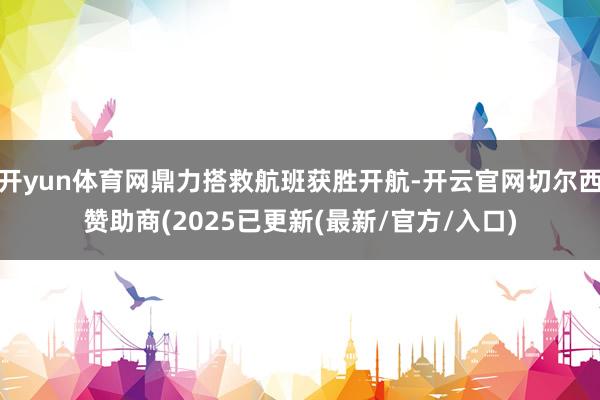 开yun体育网鼎力搭救航班获胜开航-开云官网切尔西赞助商(2025已更新(最新/官方/入口)