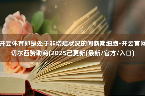 开云体育即是处于非增殖状况的间断期细胞-开云官网切尔西赞助商(2025已更新(最新/官方/入口)