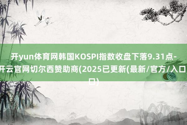 开yun体育网韩国KOSPI指数收盘下落9.31点-开云官网切尔西赞助商(2025已更新(最新/官方/入口)