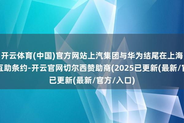 开云体育(中国)官方网站上汽集团与华为结尾在上海签署深度互助条约-开云官网切尔西赞助商(2025已更新(最新/官方/入口)