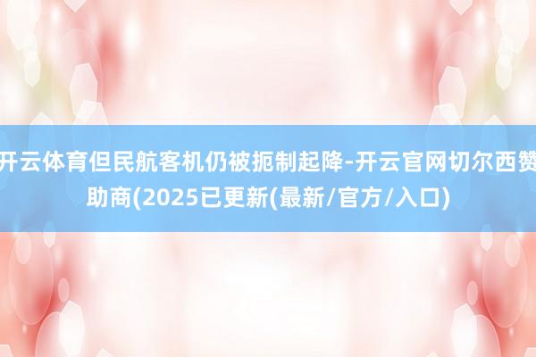 开云体育但民航客机仍被扼制起降-开云官网切尔西赞助商(2025已更新(最新/官方/入口)