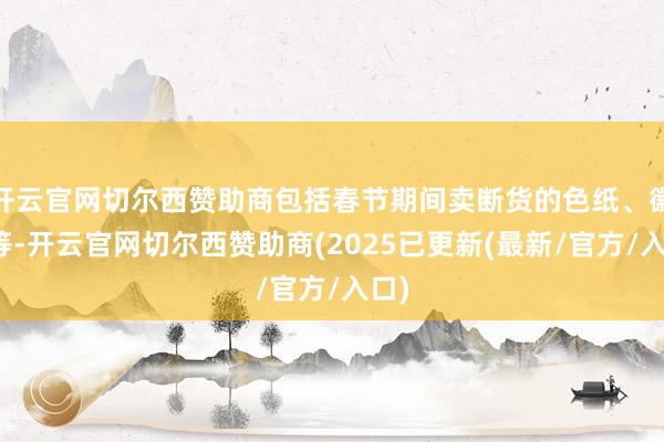 开云官网切尔西赞助商包括春节期间卖断货的色纸、徽章等-开云官网切尔西赞助商(2025已更新(最新/官方/入口)