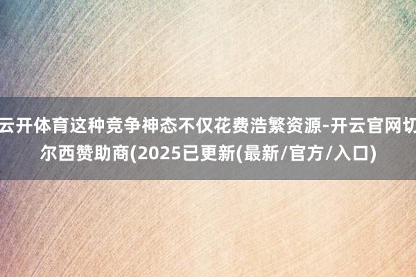 云开体育这种竞争神态不仅花费浩繁资源-开云官网切尔西赞助商(2025已更新(最新/官方/入口)