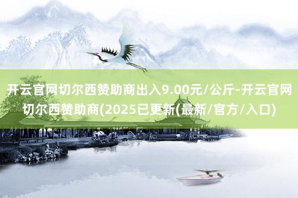 开云官网切尔西赞助商出入9.00元/公斤-开云官网切尔西赞助商(2025已更新(最新/官方/入口)