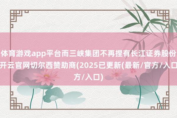体育游戏app平台而三峡集团不再捏有长江证券股份-开云官网切尔西赞助商(2025已更新(最新/官方/入口)