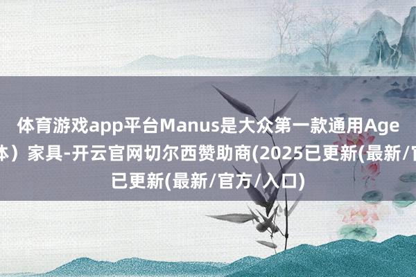体育游戏app平台Manus是大众第一款通用Agent（智能体）家具-开云官网切尔西赞助商(2025已更新(最新/官方/入口)