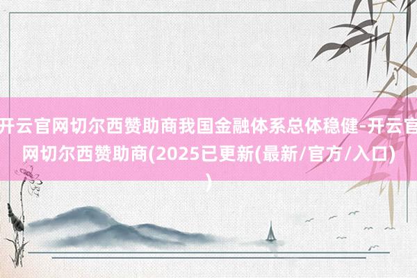 开云官网切尔西赞助商我国金融体系总体稳健-开云官网切尔西赞助商(2025已更新(最新/官方/入口)