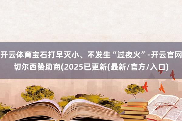 开云体育宝石打早灭小、不发生“过夜火”-开云官网切尔西赞助商(2025已更新(最新/官方/入口)