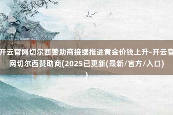 开云官网切尔西赞助商接续推进黄金价钱上升-开云官网切尔西赞助商(2025已更新(最新/官方/入口)