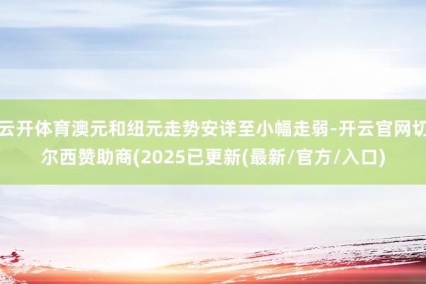 云开体育澳元和纽元走势安详至小幅走弱-开云官网切尔西赞助商(2025已更新(最新/官方/入口)