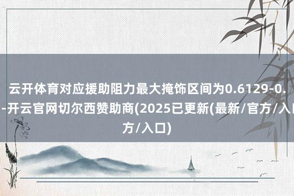 云开体育对应援助阻力最大掩饰区间为0.6129-0.63-开云官网切尔西赞助商(2025已更新(最新/官方/入口)