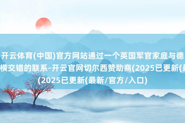 开云体育(中国)官方网站通过一个英国军官家庭与德国建筑师之间纵横交错的联系-开云官网切尔西赞助商(2025已更新(最新/官方/入口)