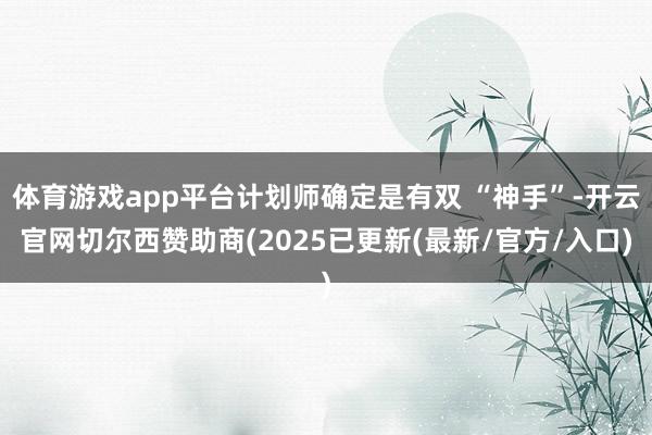 体育游戏app平台计划师确定是有双 “神手”-开云官网切尔西赞助商(2025已更新(最新/官方/入口)
