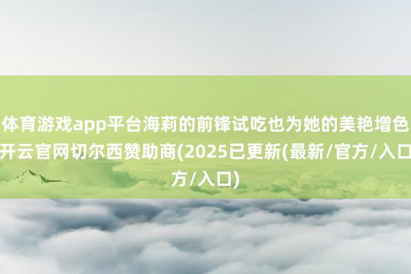 体育游戏app平台海莉的前锋试吃也为她的美艳增色-开云官网切尔西赞助商(2025已更新(最新/官方/入口)