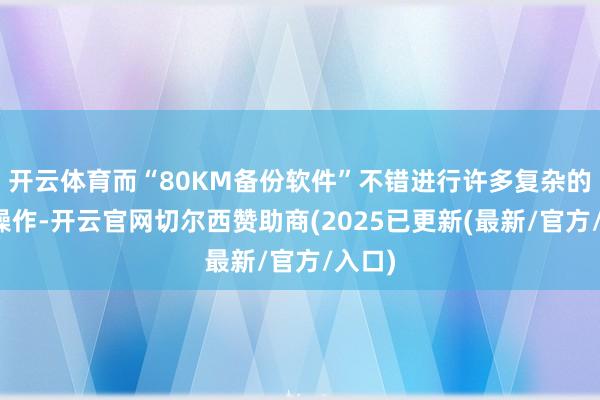 开云体育而“80KM备份软件”不错进行许多复杂的备份操作-开云官网切尔西赞助商(2025已更新(最新/官方/入口)