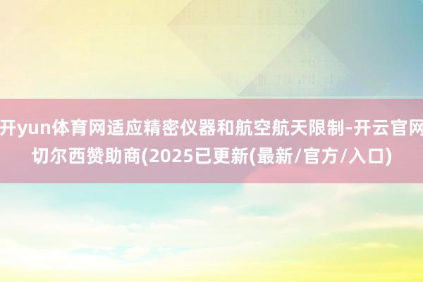 开yun体育网适应精密仪器和航空航天限制-开云官网切尔西赞助商(2025已更新(最新/官方/入口)