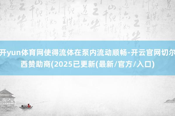 开yun体育网使得流体在泵内流动顺畅-开云官网切尔西赞助商(2025已更新(最新/官方/入口)