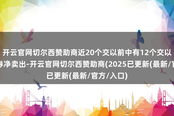 开云官网切尔西赞助商近20个交以前中有12个交以前出现融券净卖出-开云官网切尔西赞助商(2025已更新(最新/官方/入口)