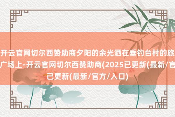 开云官网切尔西赞助商夕阳的余光洒在垂钓台村的旅游聚首区广场上-开云官网切尔西赞助商(2025已更新(最新/官方/入口)