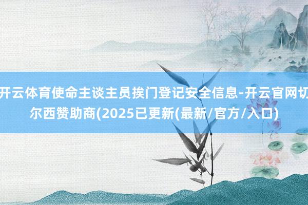 开云体育使命主谈主员挨门登记安全信息-开云官网切尔西赞助商(2025已更新(最新/官方/入口)