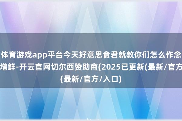 体育游戏app平台今天好意思食君就教你们怎么作念鱼去腥增鲜-开云官网切尔西赞助商(2025已更新(最新/官方/入口)