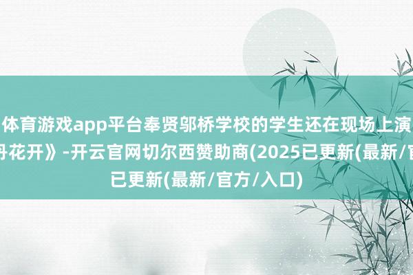 体育游戏app平台奉贤邬桥学校的学生还在现场上演校歌《牡丹花开》-开云官网切尔西赞助商(2025已更新(最新/官方/入口)
