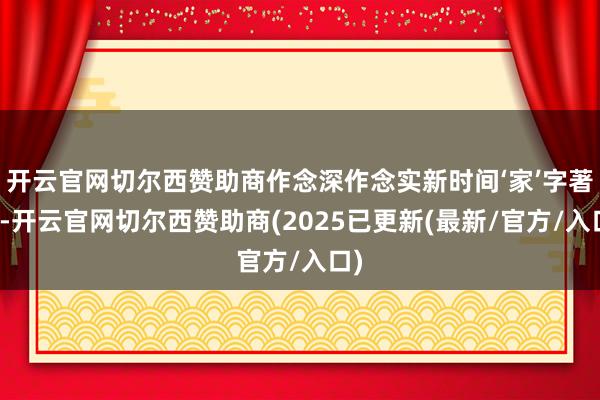 开云官网切尔西赞助商作念深作念实新时间‘家’字著述-开云官网切尔西赞助商(2025已更新(最新/官方/入口)