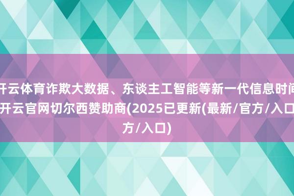 开云体育诈欺大数据、东谈主工智能等新一代信息时间-开云官网切尔西赞助商(2025已更新(最新/官方/入口)