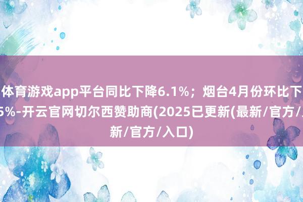 体育游戏app平台同比下降6.1%；烟台4月份环比下降0.5%-开云官网切尔西赞助商(2025已更新(最新/官方/入口)