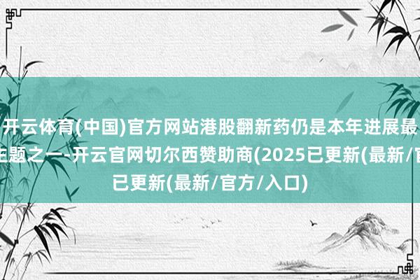 开云体育(中国)官方网站港股翻新药仍是本年进展最佳的行业主题之一-开云官网切尔西赞助商(2025已更新(最新/官方/入口)
