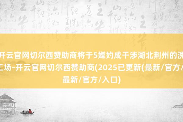 开云官网切尔西赞助商将于5媒妁成干涉湖北荆州的洗衣机工场-开云官网切尔西赞助商(2025已更新(最新/官方/入口)