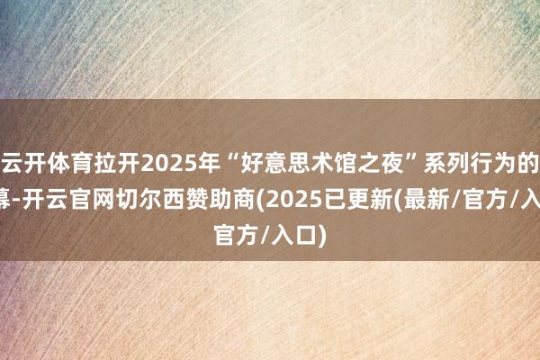 云开体育拉开2025年“好意思术馆之夜”系列行为的帷幕-开云官网切尔西赞助商(2025已更新(最新/官方/入口)