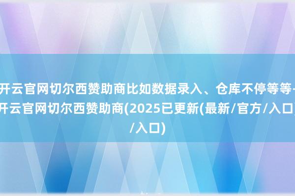 开云官网切尔西赞助商比如数据录入、仓库不停等等-开云官网切尔西赞助商(2025已更新(最新/官方/入口)