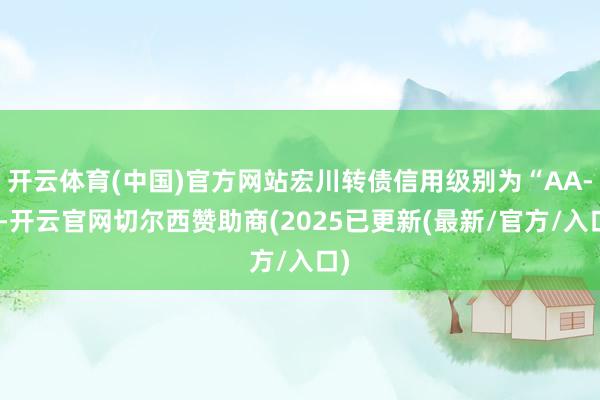 开云体育(中国)官方网站宏川转债信用级别为“AA-”-开云官网切尔西赞助商(2025已更新(最新/官方/入口)