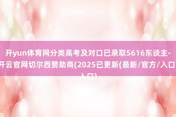 开yun体育网分类高考及对口已录取5616东谈主-开云官网切尔西赞助商(2025已更新(最新/官方/入口)