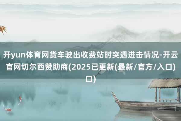 开yun体育网货车驶出收费站时突遇进击情况-开云官网切尔西赞助商(2025已更新(最新/官方/入口)