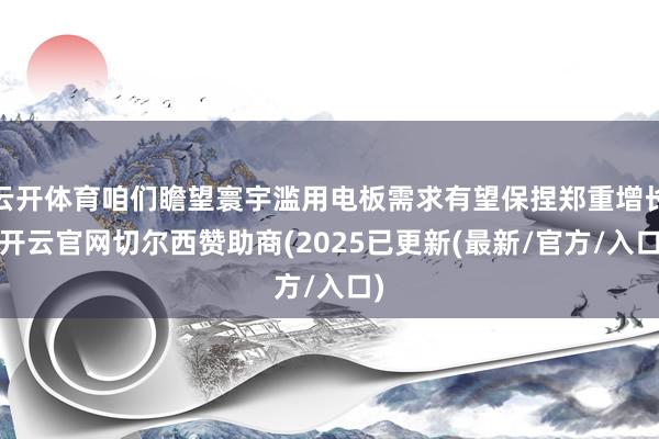 云开体育咱们瞻望寰宇滥用电板需求有望保捏郑重增长-开云官网切尔西赞助商(2025已更新(最新/官方/入口)