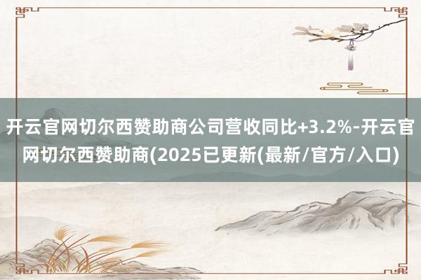 开云官网切尔西赞助商公司营收同比+3.2%-开云官网切尔西赞助商(2025已更新(最新/官方/入口)