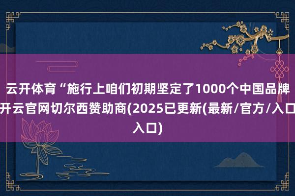 云开体育　　“施行上咱们初期坚定了1000个中国品牌-开云官网切尔西赞助商(2025已更新(最新/官方/入口)
