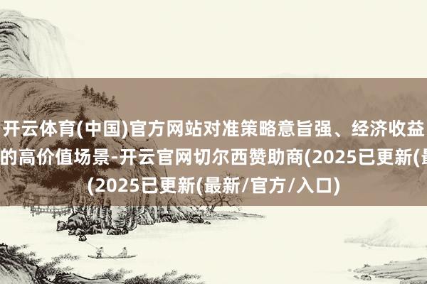 开云体育(中国)官方网站对准策略意旨强、经济收益高、民生关系紧的高价值场景-开云官网切尔西赞助商(2025已更新(最新/官方/入口)